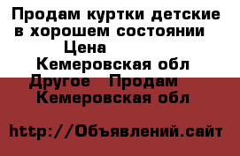 Продам куртки детские в хорошем состоянии › Цена ­ 1 000 - Кемеровская обл. Другое » Продам   . Кемеровская обл.